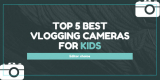 TOP 5 Best Vlogging Cameras for Kids of All Ages